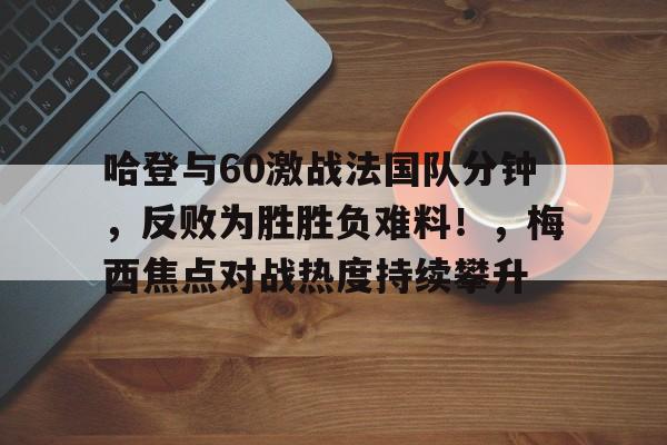 关于哈登与60激战法国队分钟，反败为胜胜负难料！，梅西焦点对战热度持续攀升的信息-开云登录入口