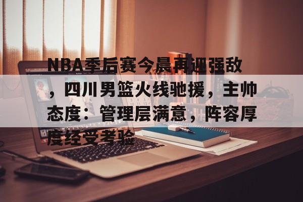 关于NBA季后赛今晨再迎强敌,四川男篮火线驰援,主帅态度:管理层满意,阵容厚度经受考验的信息 关于NBA季后赛今晨再迎强敌,四川男篮火线驰援,主帅态度:管理层满意,阵容厚度经受考验的信息