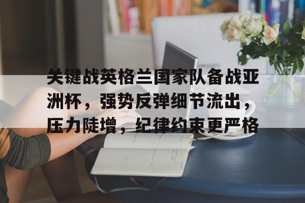 关键战英格兰国家队备战亚洲杯,强势反弹细节流出,压力陡增,纪律约束更严格的简单介绍 关键战英格兰国家队备战亚洲杯,强势反弹细节流出,压力陡增,纪律约束更严格的简单介绍