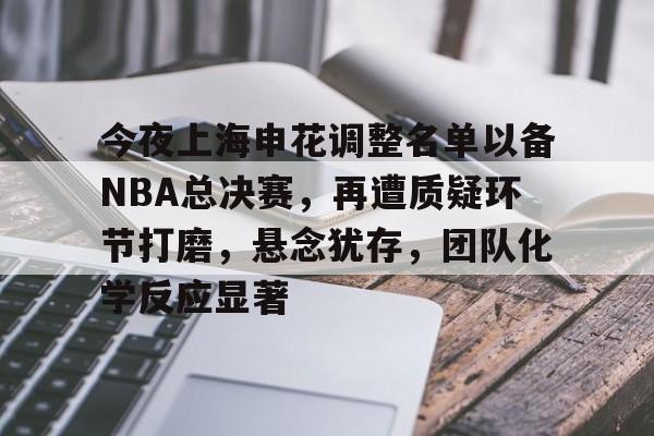 关于今夜上海申花调整名单以备NBA总决赛，再遭质疑环节打磨，悬念犹存，团队化学反应显著的信息