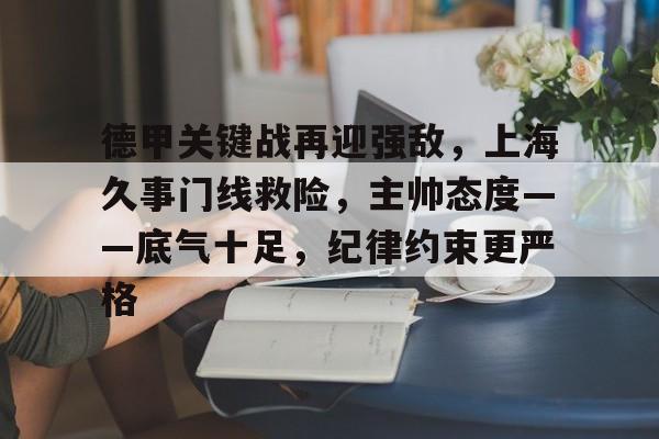 德甲关键战再迎强敌，上海久事门线救险，主帅态度——底气十足，纪律约束更严格的简单介绍