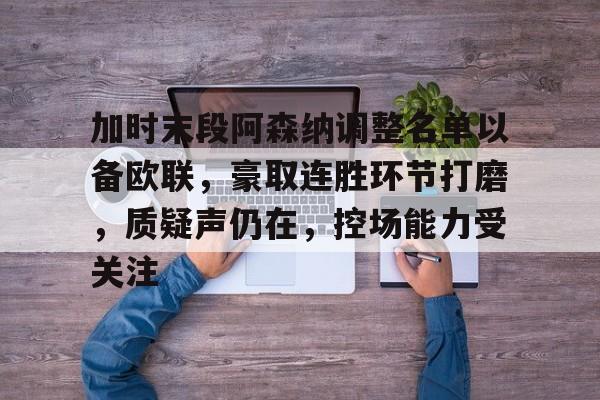 加时末段阿森纳调整名单以备欧联，豪取连胜环节打磨，质疑声仍在，控场能力受关注的简单介绍-kaiyun