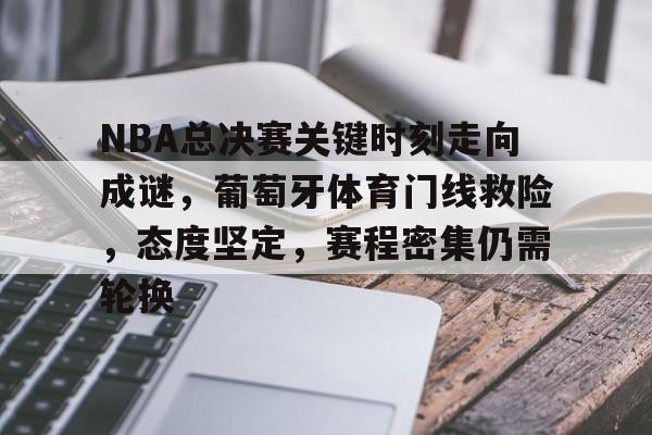 NBA总决赛关键时刻走向成谜，葡萄牙体育门线救险，态度坚定，赛程密集仍需轮换的简单介绍-kaiyun