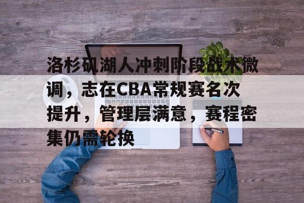 关于洛杉矶湖人冲刺阶段战术微调，志在CBA常规赛名次提升，管理层满意，赛程密集仍需轮换的信息